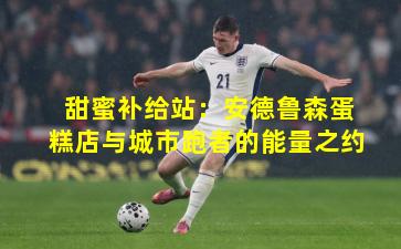 甜蜜补给站：安德鲁森蛋糕店与城市跑者的能量之约