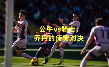 公牛vs骑士：乔丹的传奇对决