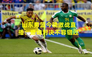 山东男篮今晚激战直播：巅峰对决不容错过