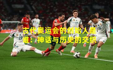 古代奥运会的创始人是谁:神话与历史的交织