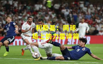 利斯基：网球场上的力量诗篇