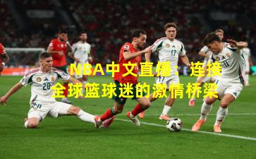 NBA中文直播:连接全球篮球迷的激情桥梁
