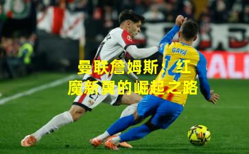 曼联詹姆斯:红魔新翼的崛起之路