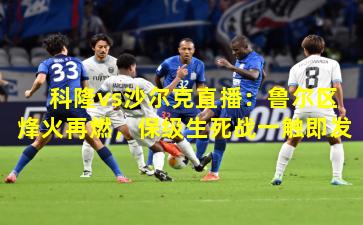 科隆vs沙尔克直播:鲁尔区烽火再燃,保级生死战一触即发