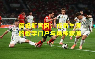 詹姆斯官网：传奇生涯的数字门户与精神家园