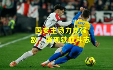 国安主场力克强敌，展现铁血斗志